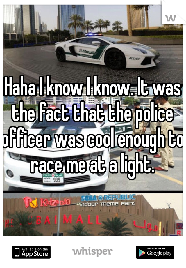 Haha I know I know. It was the fact that the police officer was cool enough to race me at a light. 