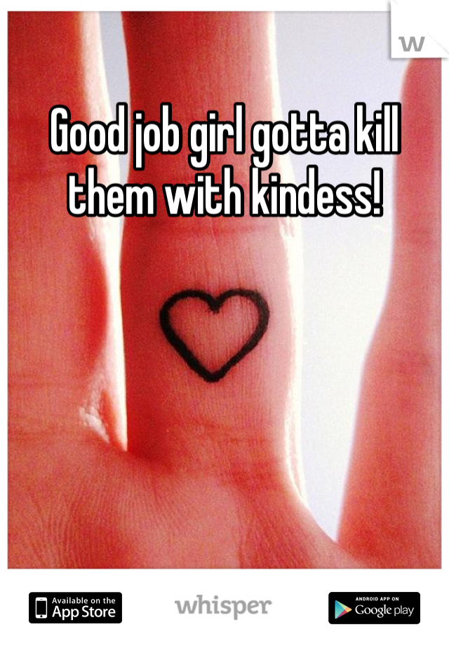Good job girl gotta kill them with kindess!