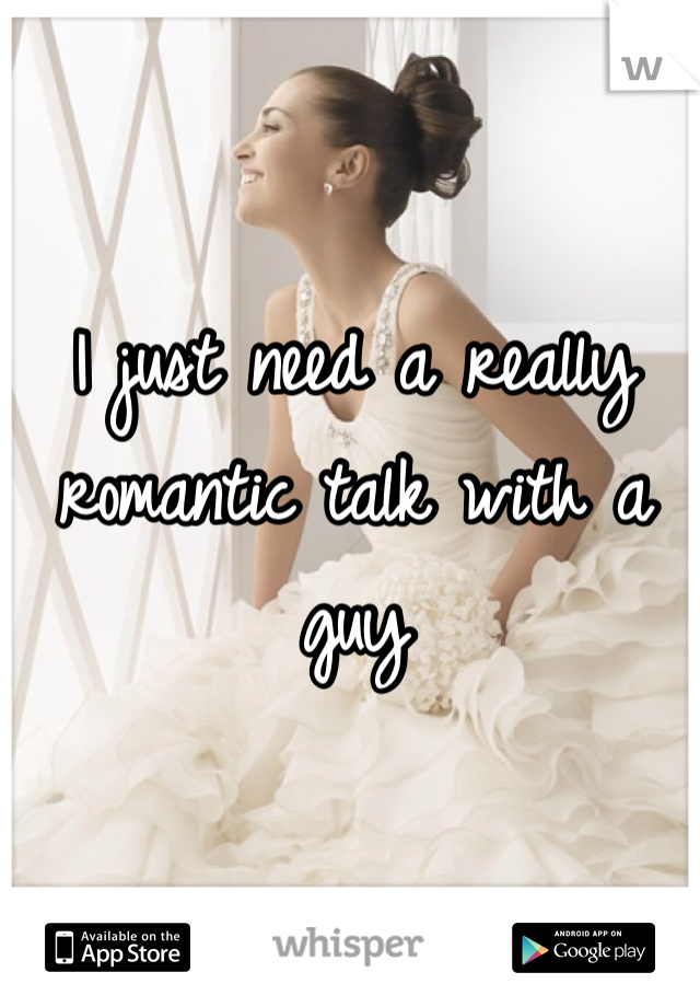 I just need a really romantic talk with a guy