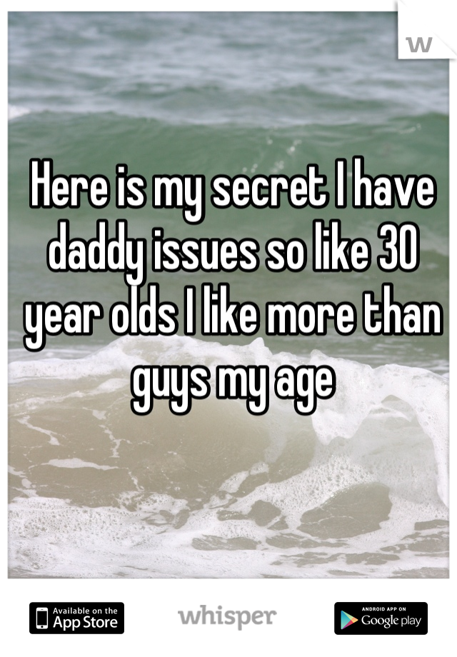 Here is my secret I have daddy issues so like 30 year olds I like more than guys my age