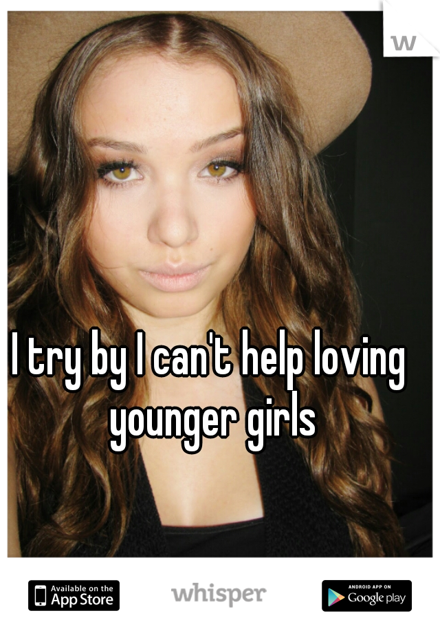 I try by I can't help loving younger girls
