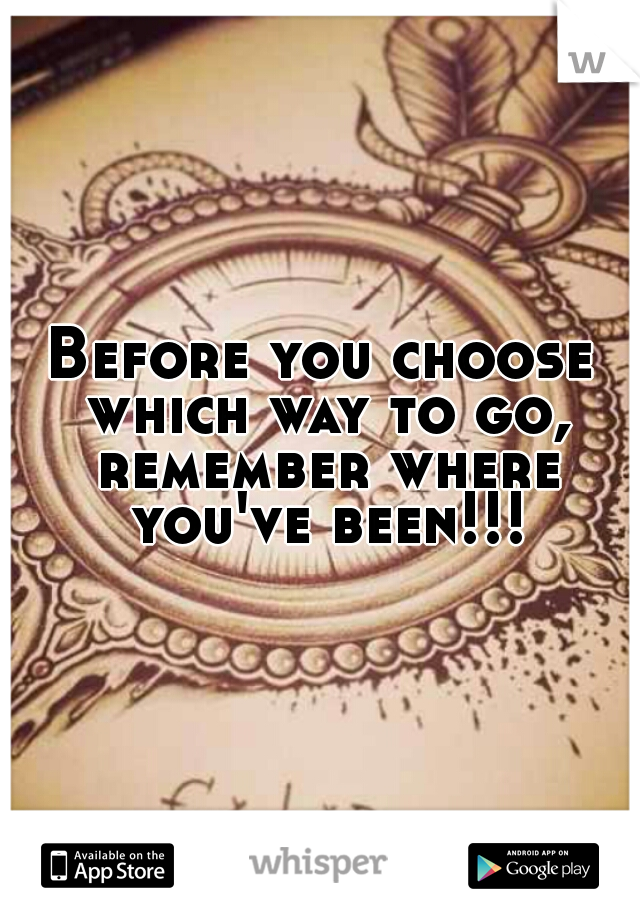 Before you choose which way to go, remember where you've been!!!