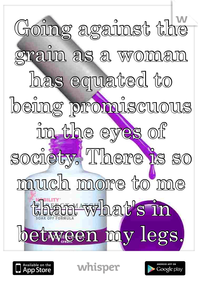 Going against the grain as a woman has equated to being promiscuous in the eyes of society. There is so much more to me than what's in between my legs.