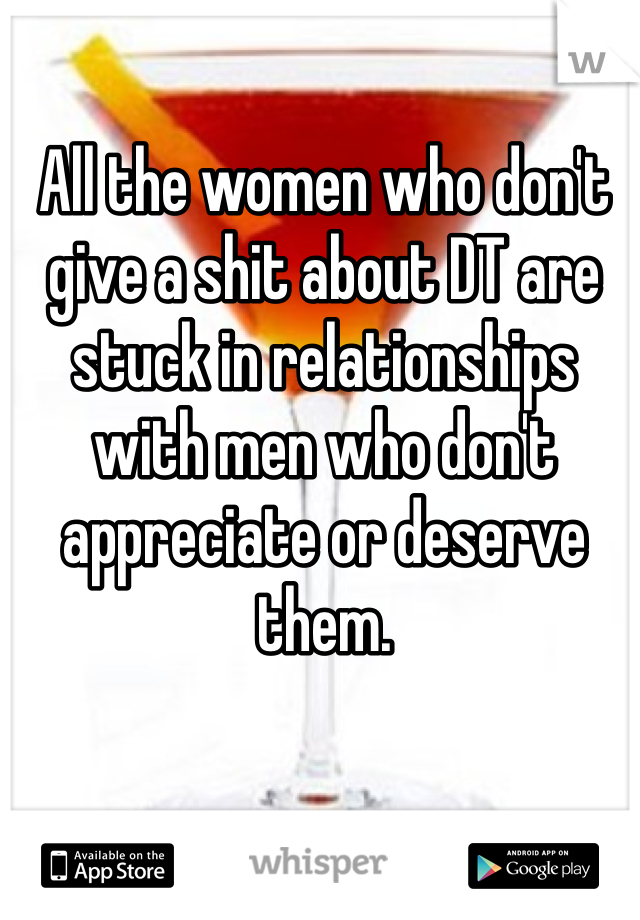 All the women who don't give a shit about DT are stuck in relationships with men who don't appreciate or deserve them. 