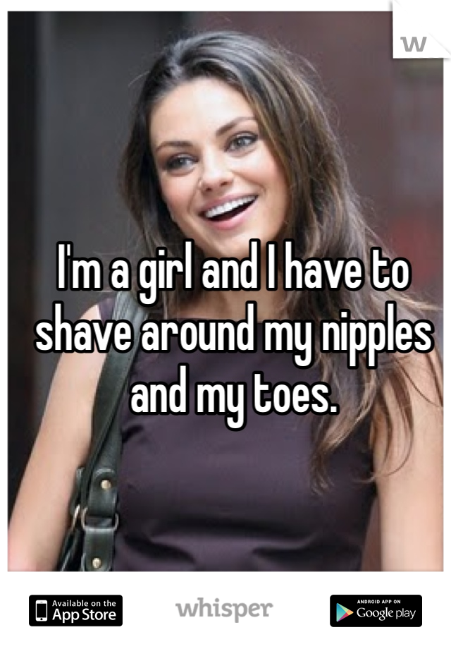 I'm a girl and I have to shave around my nipples and my toes. 