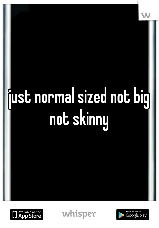 just normal sized not big not skinny 