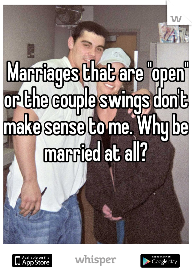 Marriages that are "open" or the couple swings don't make sense to me. Why be married at all?
