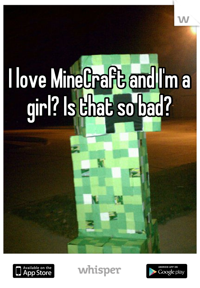 I love MineCraft and I'm a girl? Is that so bad?