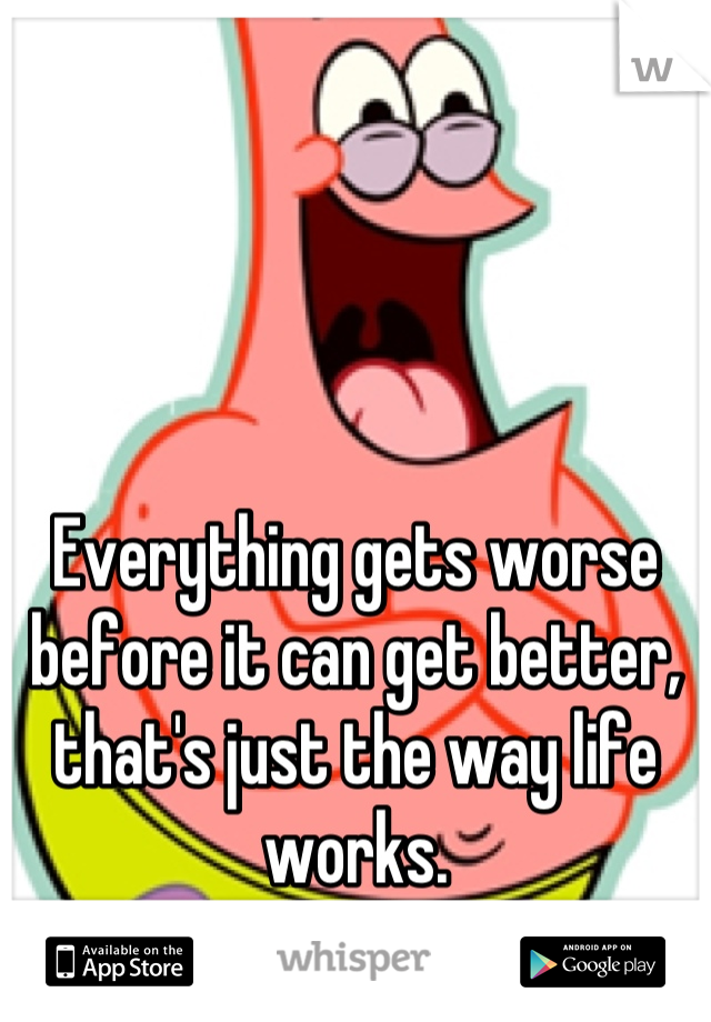 Everything gets worse before it can get better, that's just the way life works.