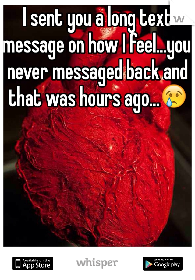 I sent you a long text message on how I feel...you never messaged back and that was hours ago...😢
