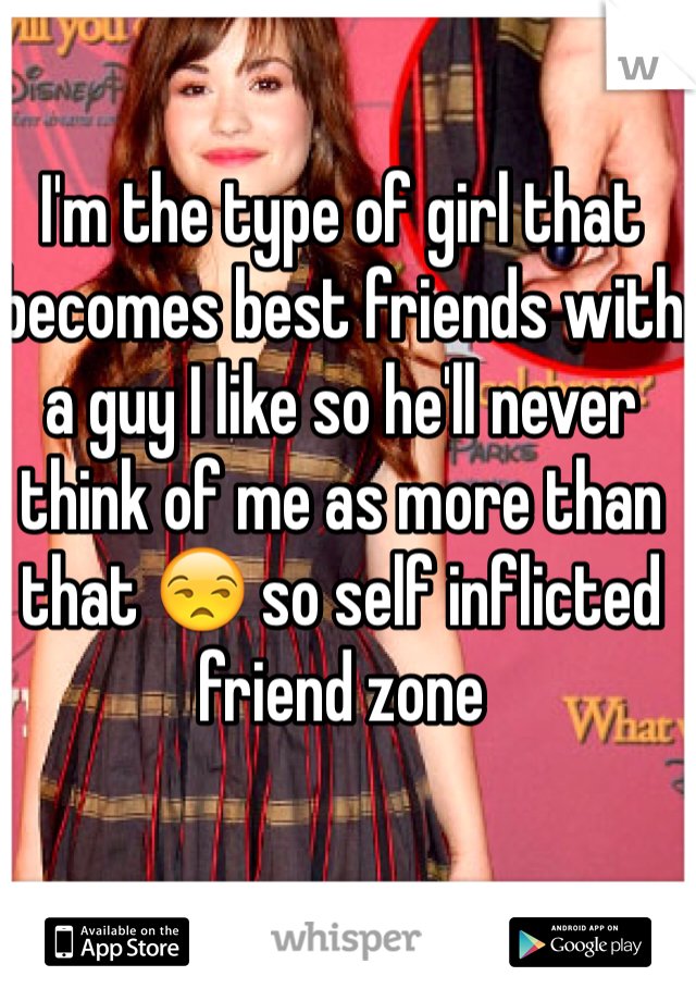 I'm the type of girl that becomes best friends with a guy I like so he'll never think of me as more than that 😒 so self inflicted friend zone