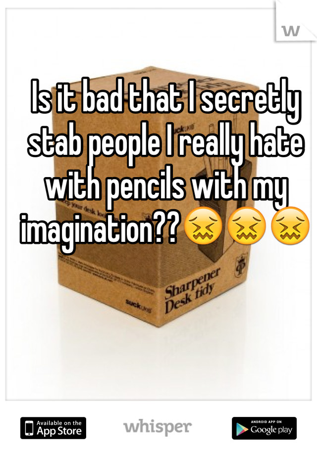 Is it bad that I secretly stab people I really hate with pencils with my imagination??😖😖😖