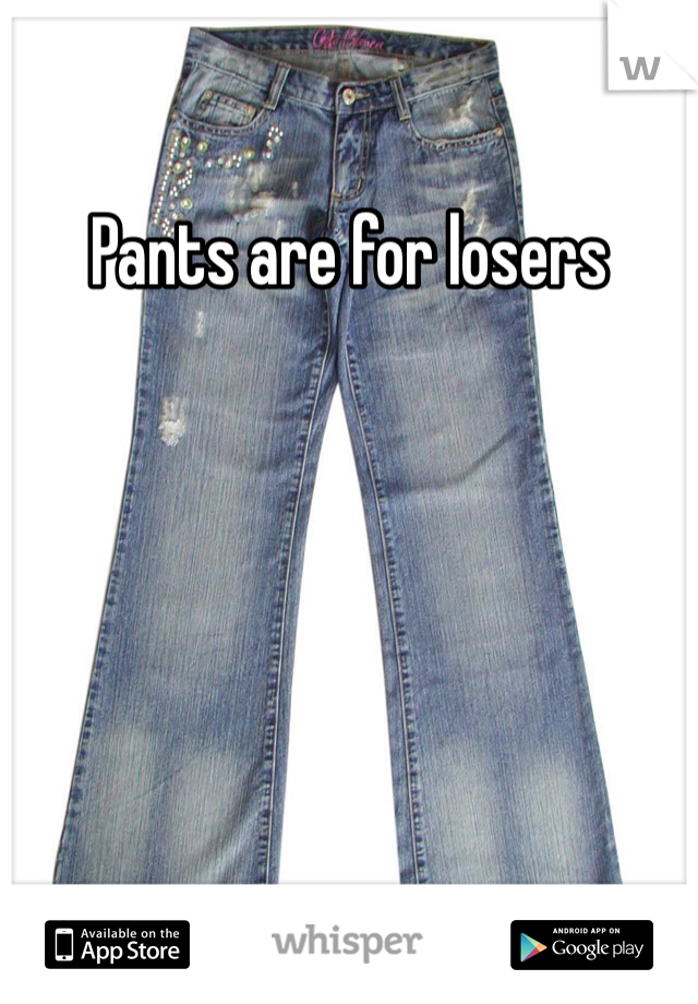 Pants are for losers