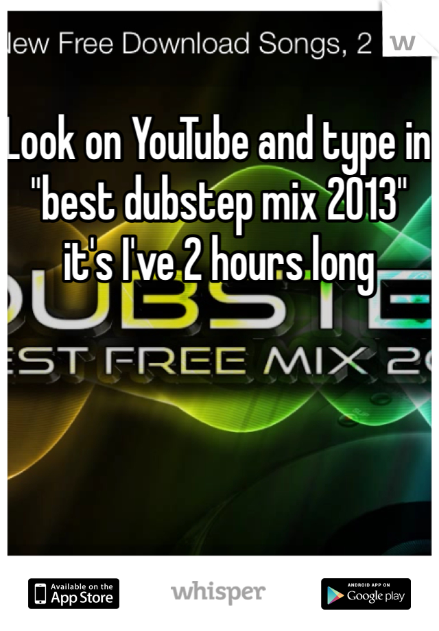 Look on YouTube and type in "best dubstep mix 2013" it's I've 2 hours long