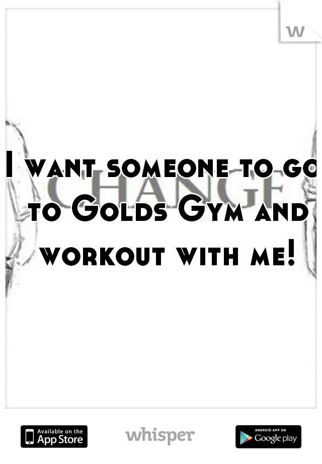 I want someone to go to Golds Gym and workout with me!