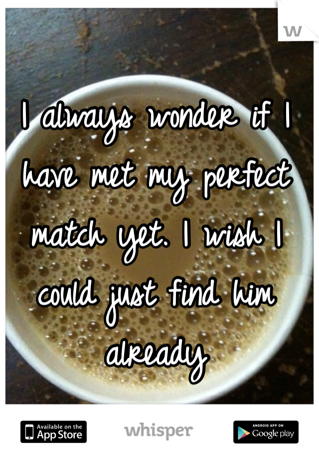 I always wonder if I have met my perfect match yet. I wish I could just find him already