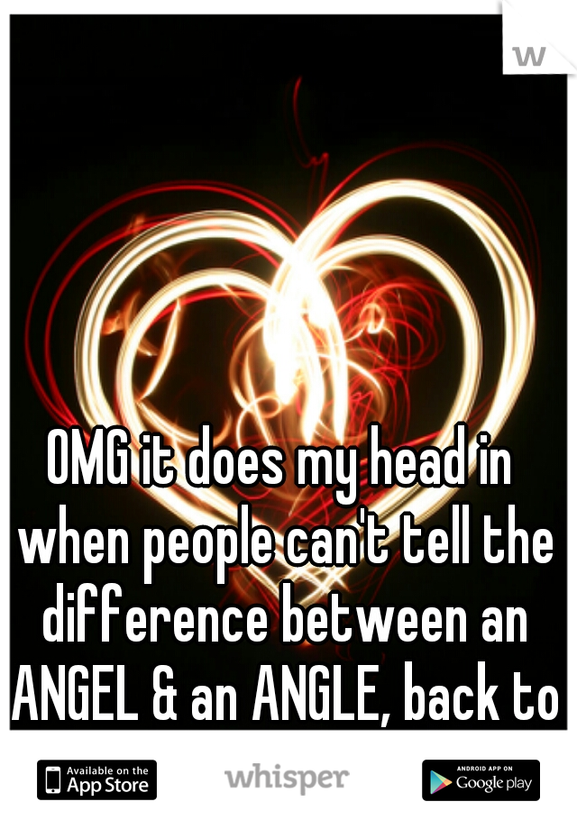 OMG it does my head in when people can't tell the difference between an ANGEL & an ANGLE, back to school you!!!