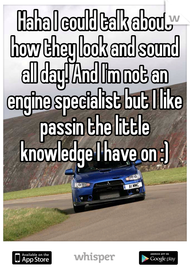 Haha I could talk about how they look and sound all day! And I'm not an engine specialist but I like passin the little knowledge I have on :)