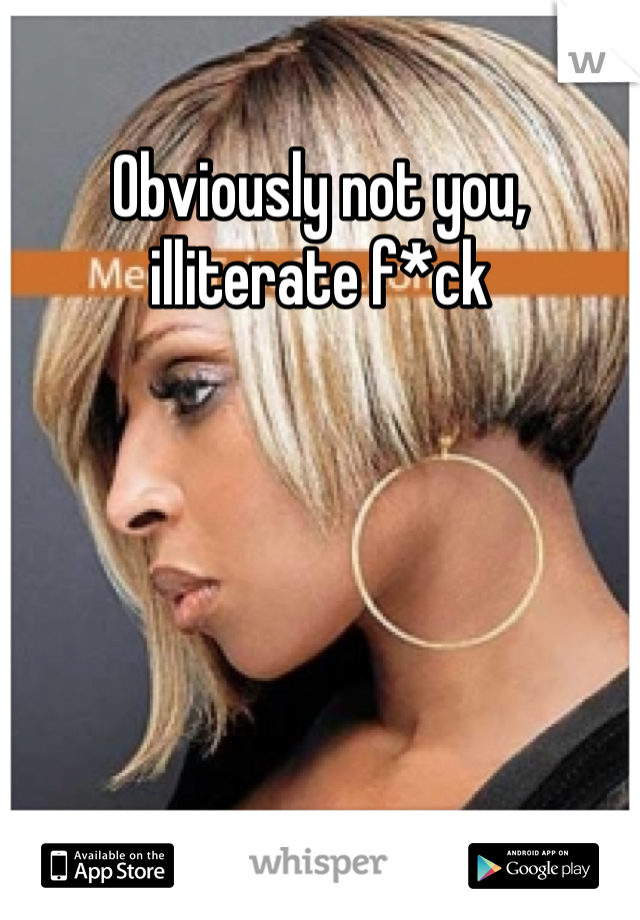 Obviously not you, illiterate f*ck