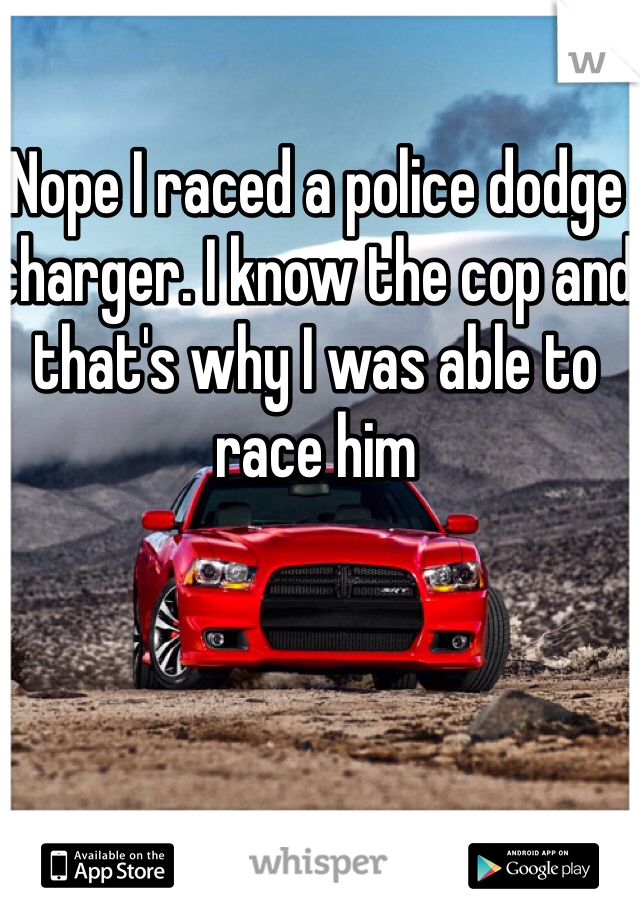 Nope I raced a police dodge charger. I know the cop and that's why I was able to race him 