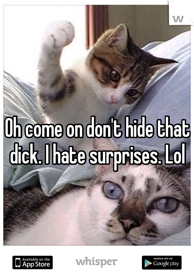 Oh come on don't hide that dick. I hate surprises. Lol