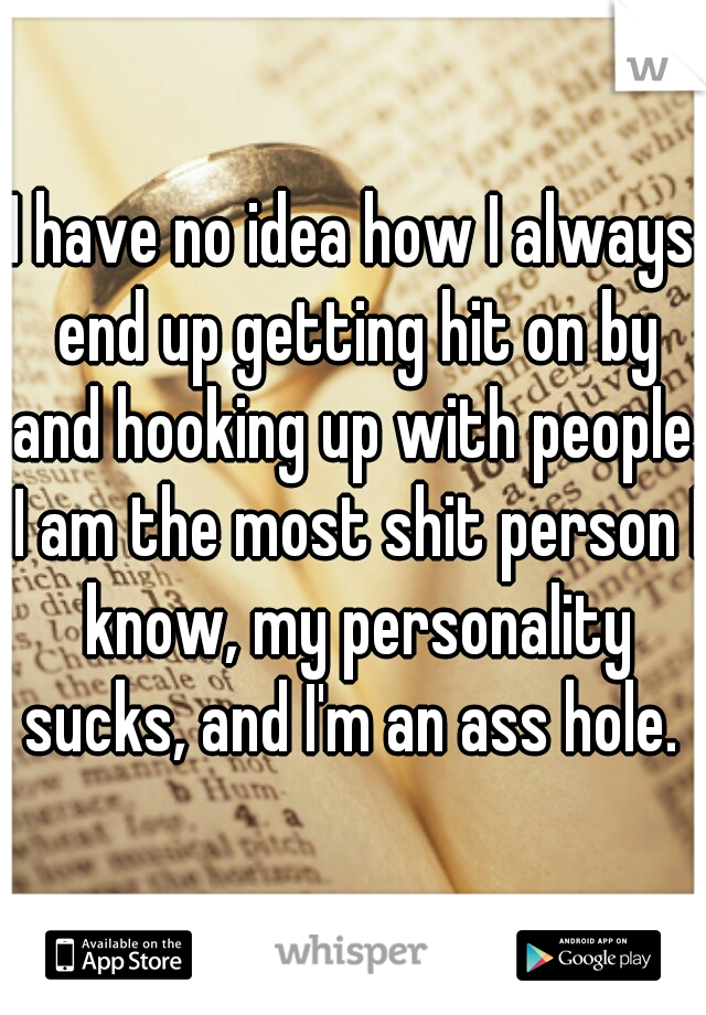 I have no idea how I always end up getting hit on by and hooking up with people. I am the most shit person I know, my personality sucks, and I'm an ass hole. 
