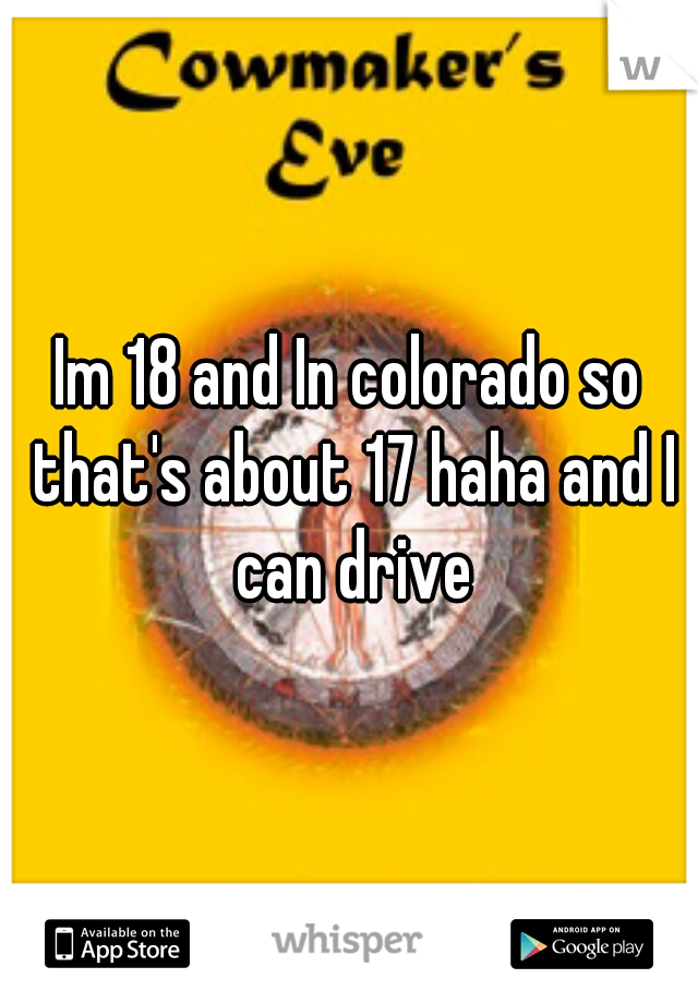 Im 18 and In colorado so that's about 17 haha and I can drive