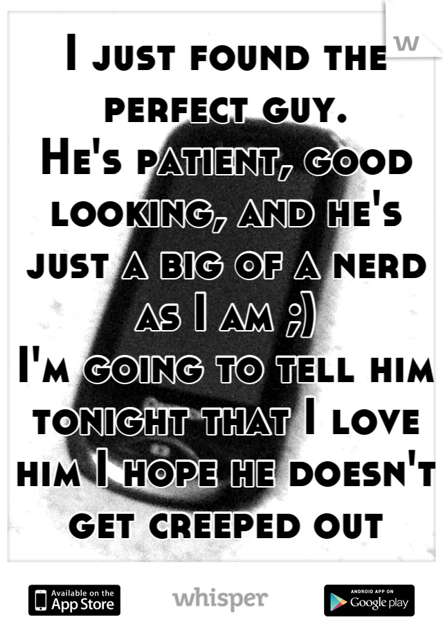 I just found the perfect guy.
He's patient, good looking, and he's just a big of a nerd as I am ;)
I'm going to tell him tonight that I love him I hope he doesn't get creeped out