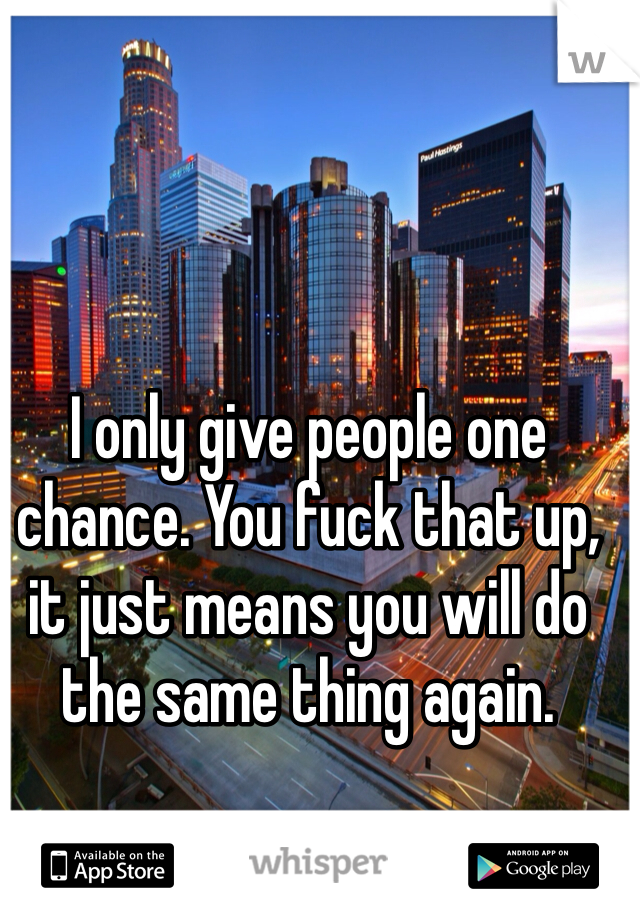 I only give people one chance. You fuck that up, it just means you will do the same thing again. 