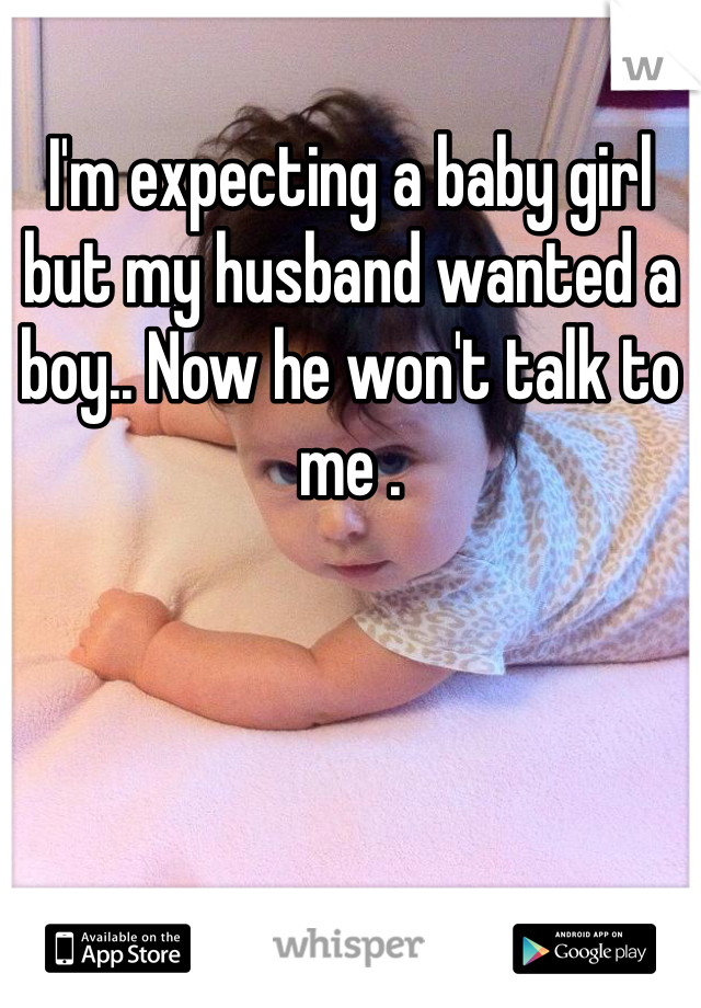 I'm expecting a baby girl but my husband wanted a boy.. Now he won't talk to me .