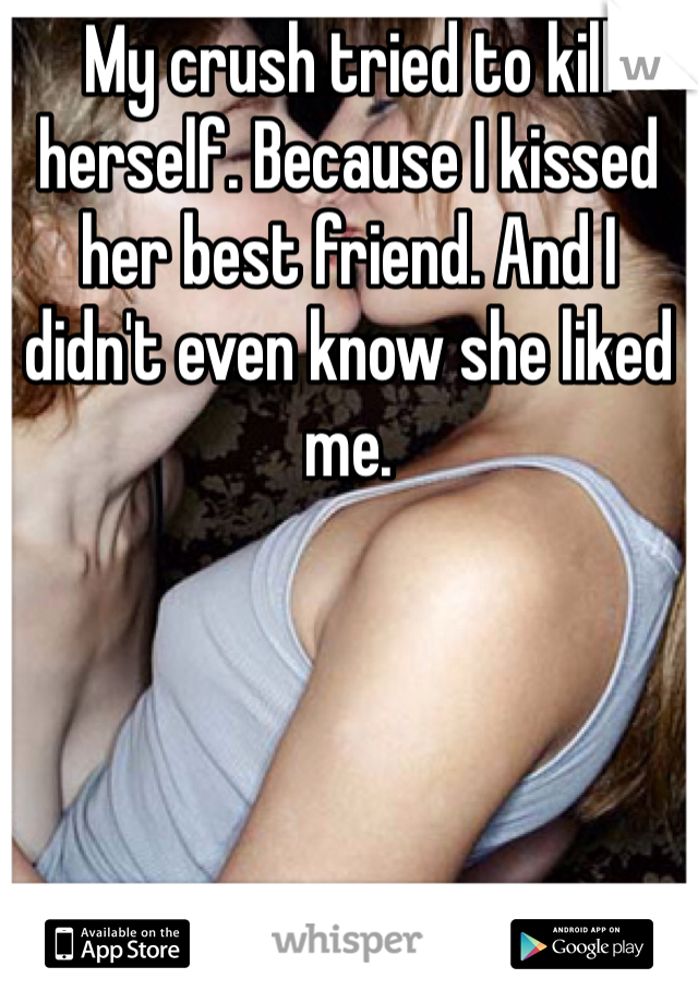 My crush tried to kill herself. Because I kissed her best friend. And I didn't even know she liked me.