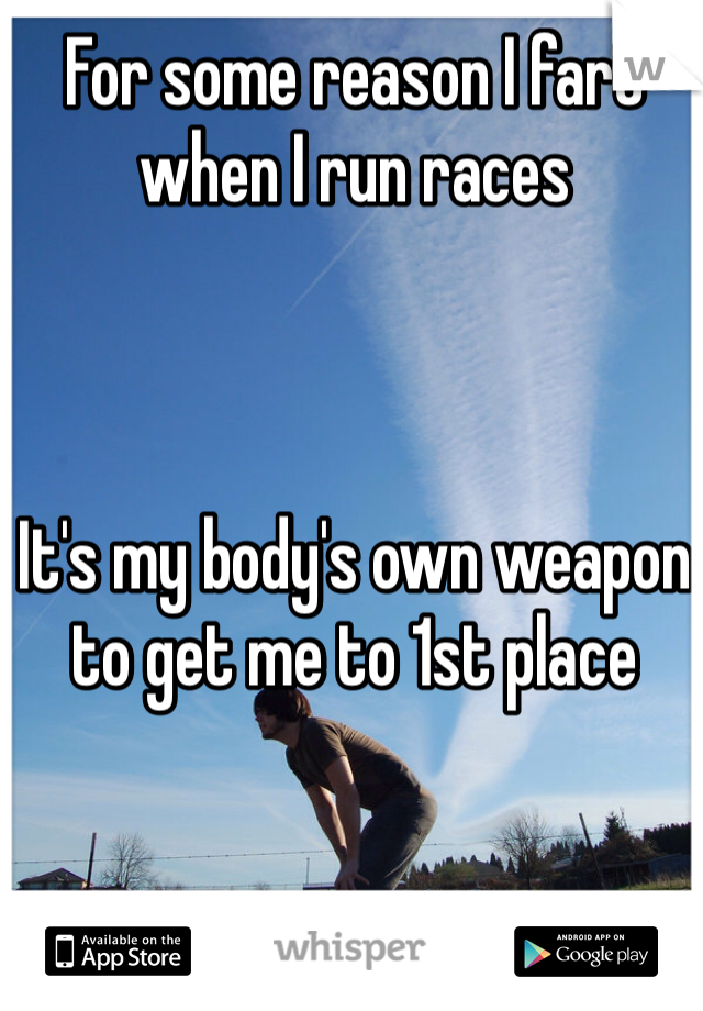 For some reason I fart when I run races 



It's my body's own weapon to get me to 1st place 
