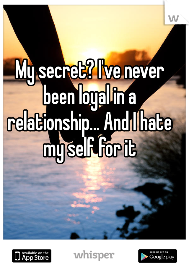 My secret? I've never been loyal in a relationship... And I hate my self for it
