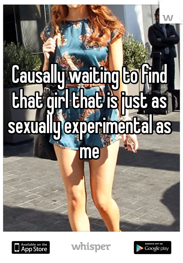 Causally waiting to find that girl that is just as sexually experimental as me 