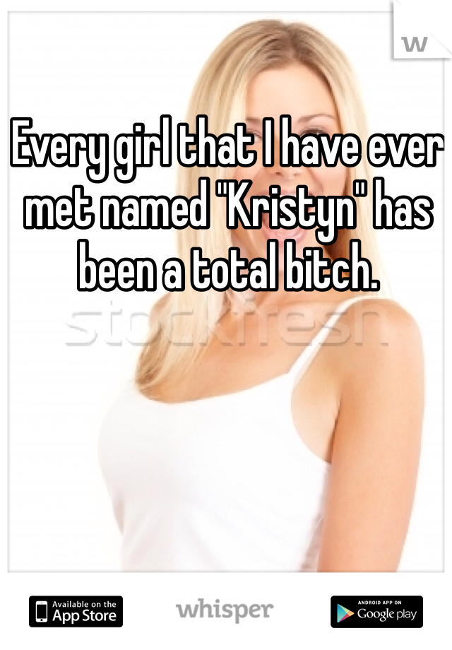 Every girl that I have ever met named "Kristyn" has been a total bitch. 