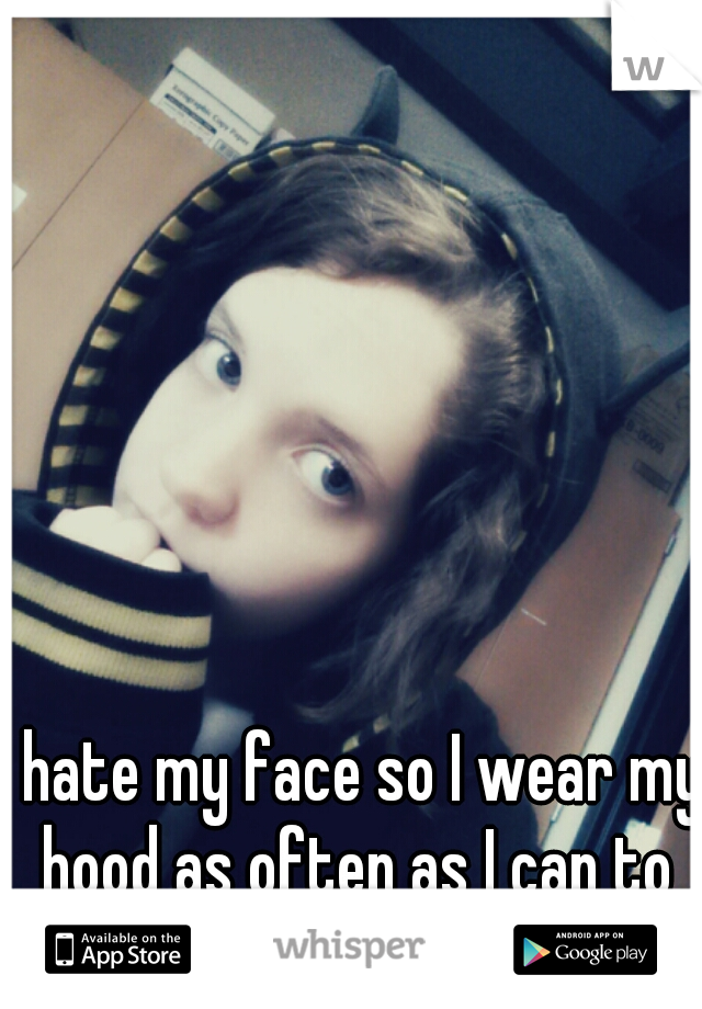 I hate my face so I wear my hood as often as I can to hide it.