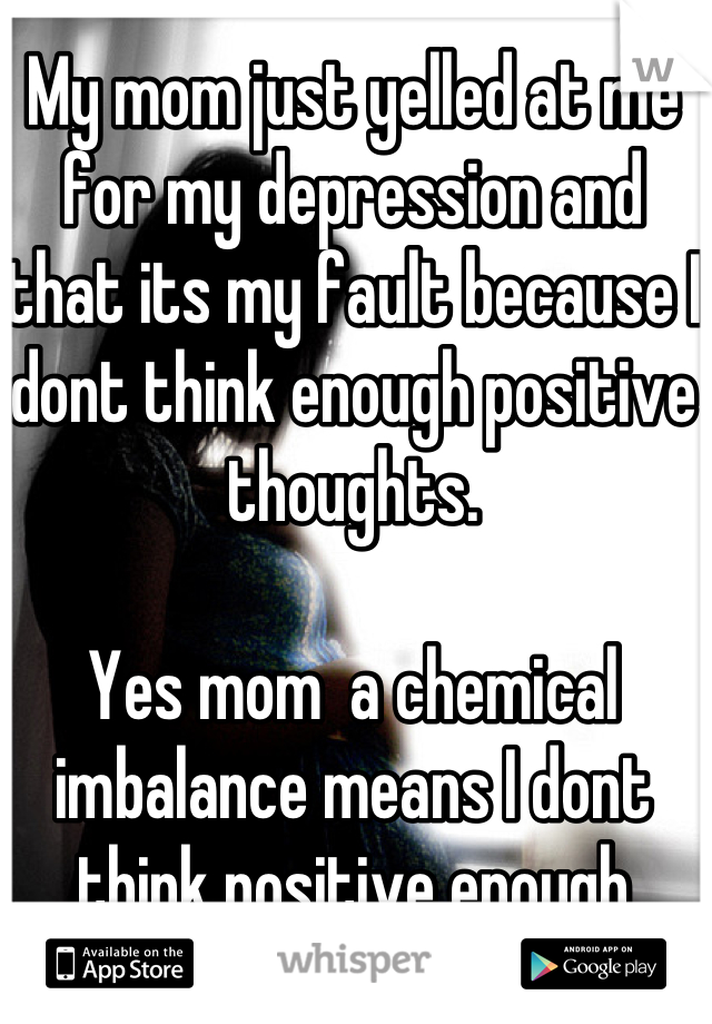 My mom just yelled at me for my depression and that its my fault because I dont think enough positive thoughts.

Yes mom  a chemical imbalance means I dont think positive enough