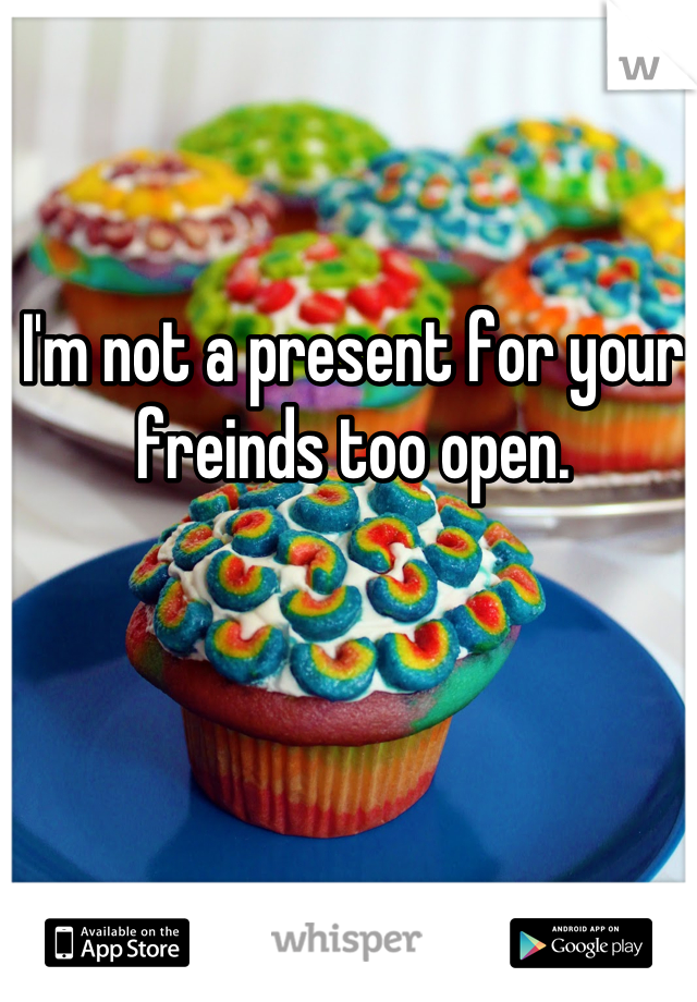I'm not a present for your freinds too open.