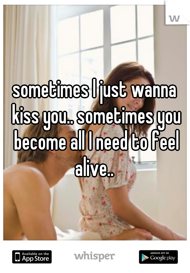 sometimes I just wanna kiss you.. sometimes you become all I need to feel alive.. 