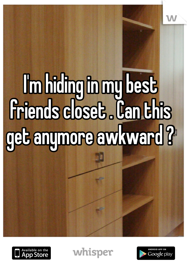 I'm hiding in my best friends closet . Can this get anymore awkward ?