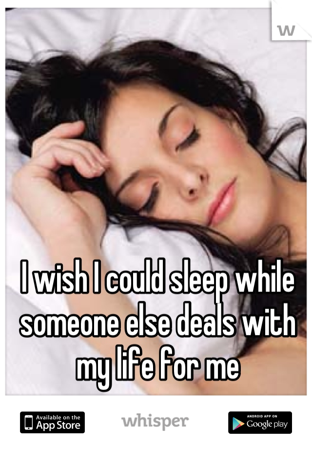 I wish I could sleep while someone else deals with my life for me