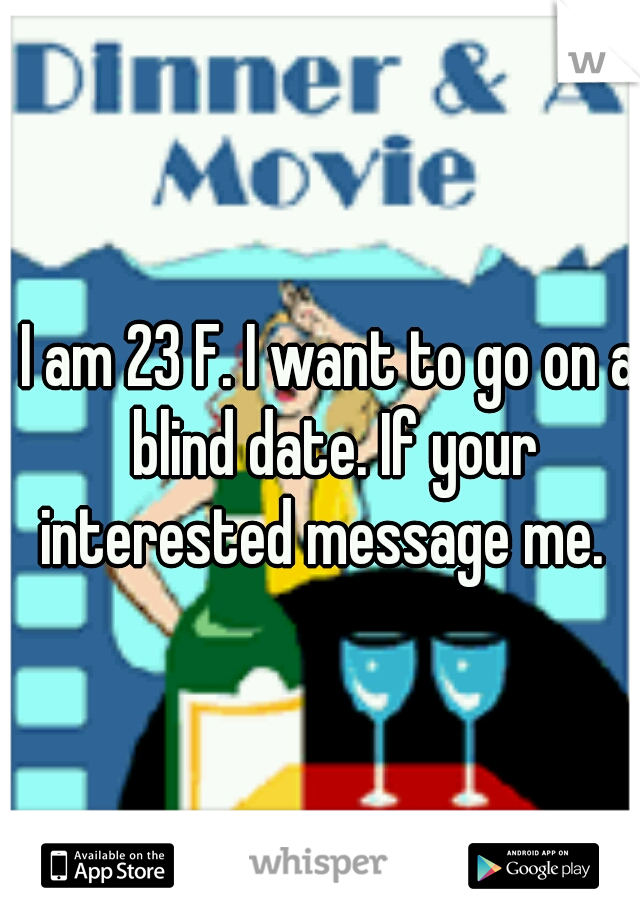 I am 23 F. I want to go on a blind date. If your interested message me.  