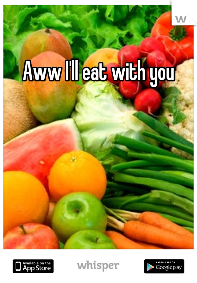 Aww I'll eat with you