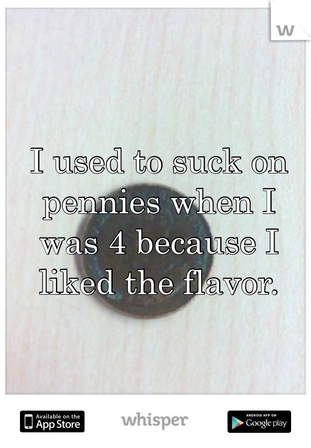 I used to suck on pennies when I was 4 because I liked the flavor.