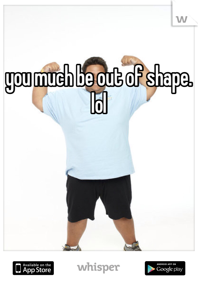 you much be out of shape. lol