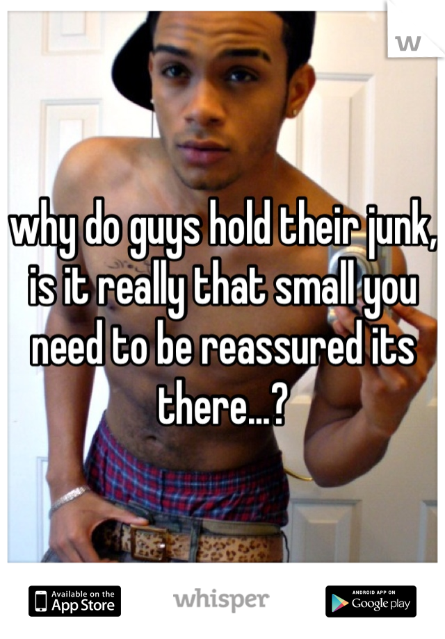 why do guys hold their junk, is it really that small you need to be reassured its there...?