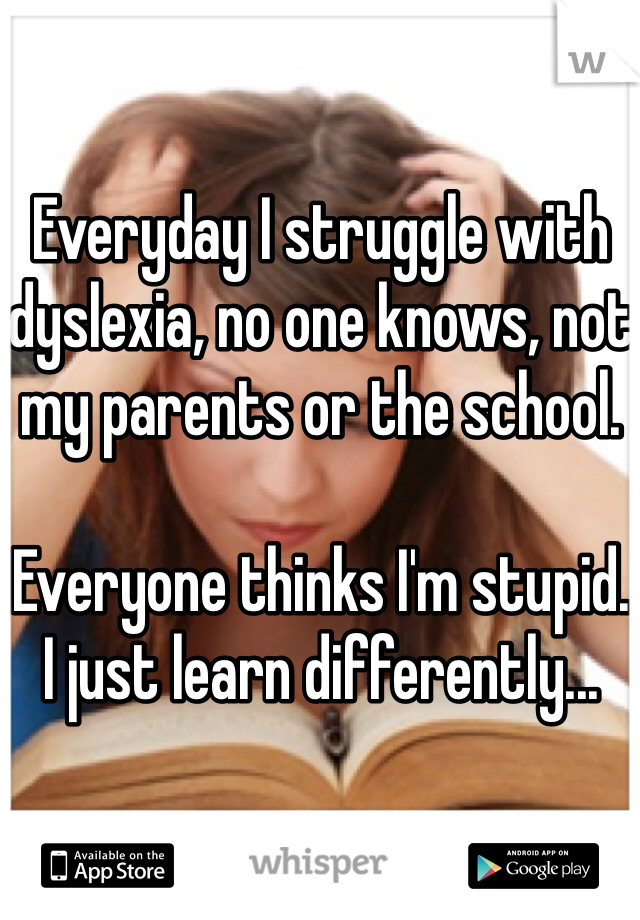 Everyday I struggle with dyslexia, no one knows, not my parents or the school.

Everyone thinks I'm stupid.
I just learn differently...