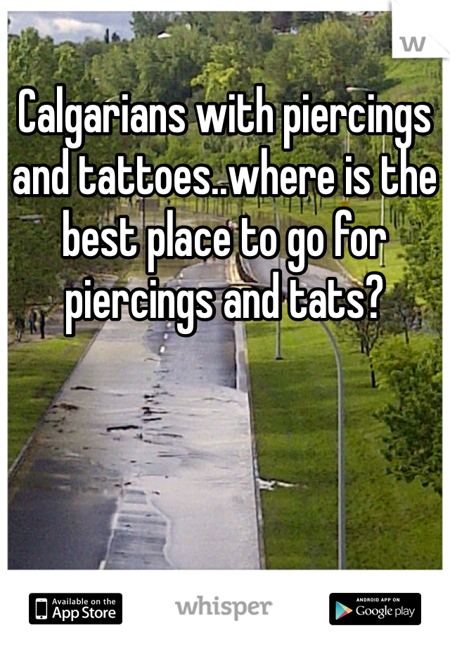Calgarians with piercings and tattoes..where is the best place to go for piercings and tats?