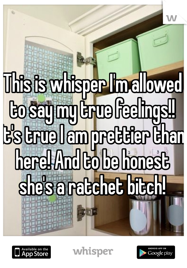 This is whisper I'm allowed to say my true feelings!! It's true I am prettier than here! And to be honest she's a ratchet bitch!