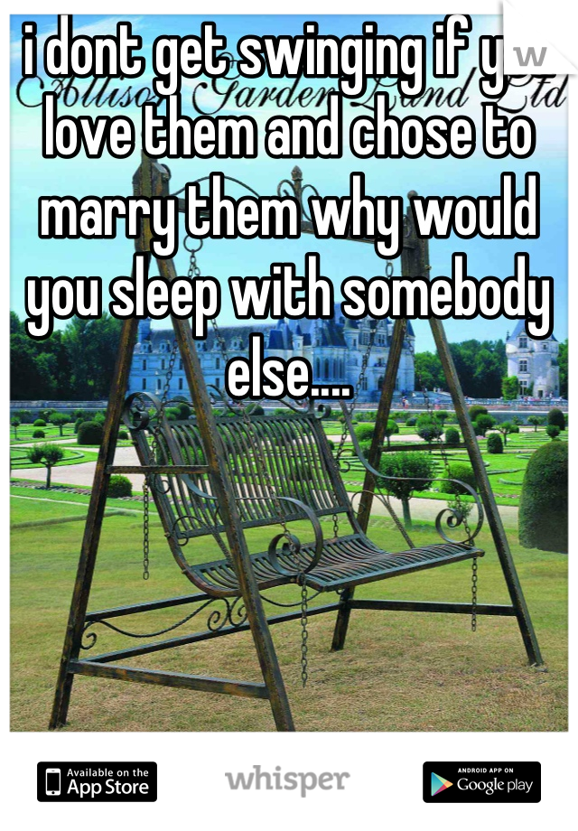 i dont get swinging if you love them and chose to marry them why would you sleep with somebody else....